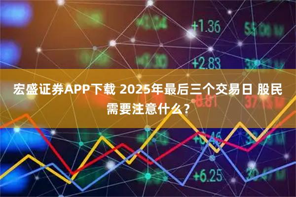 宏盛证券APP下载 2025年最后三个交易日 股民需要注意什么？