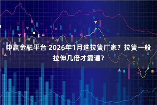 中赢金融平台 2026年1月选拉簧厂家？拉簧一般拉伸几倍才靠谱？