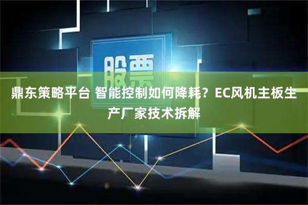 鼎东策略平台 智能控制如何降耗？EC风机主板生产厂家技术拆解