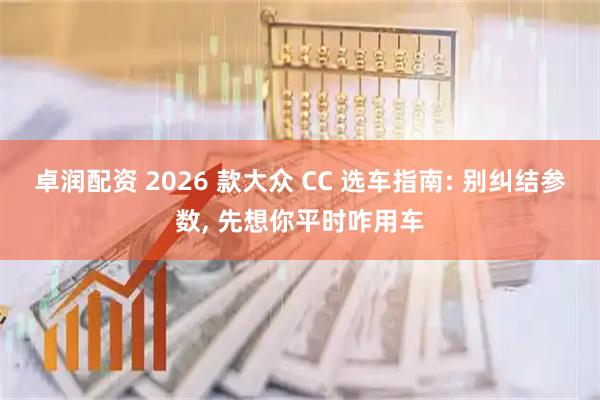 卓润配资 2026 款大众 CC 选车指南: 别纠结参数, 先想你平时咋用车