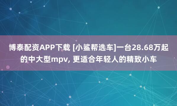 博泰配资APP下载 [小鲨帮选车]一台28.68万起的中大型mpv, 更适合年轻人的精致小车