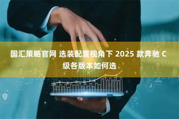 国汇策略官网 选装配置视角下 2025 款奔驰 C 级各版本如何选