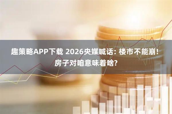 趣策略APP下载 2026央媒喊话: 楼市不能崩! 房子对咱意味着啥?