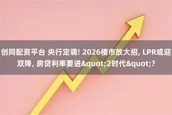 创同配资平台 央行定调! 2026楼市放大招, LPR或迎双降, 房贷利率要进"2时代"?