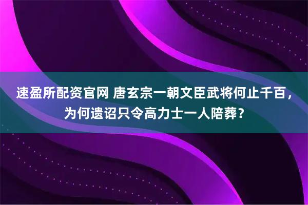 速盈所配资官网 唐玄宗一朝文臣武将何止千百，为何遗诏只令高力士一人陪葬？