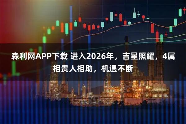 森利网APP下载 进入2026年，吉星照耀，4属相贵人相助，机遇不断