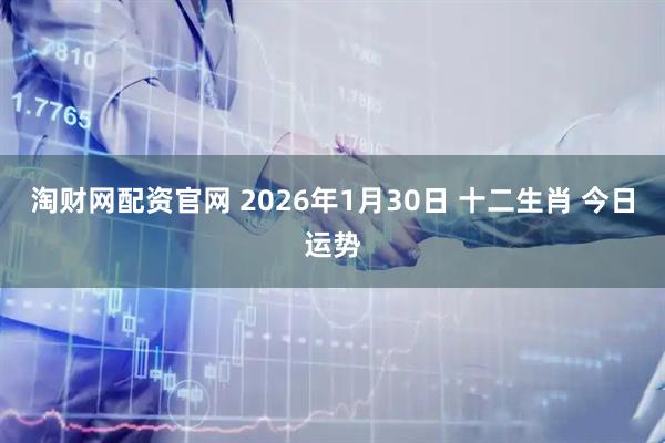 淘财网配资官网 2026年1月30日 十二生肖 今日运势