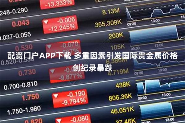 配资门户APP下载 多重因素引发国际贵金属价格创纪录暴跌