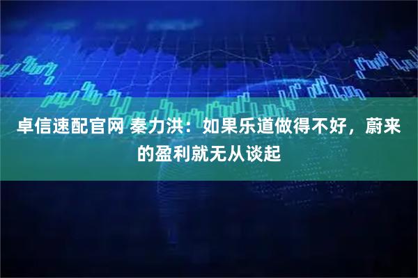 卓信速配官网 秦力洪：如果乐道做得不好，蔚来的盈利就无从谈起