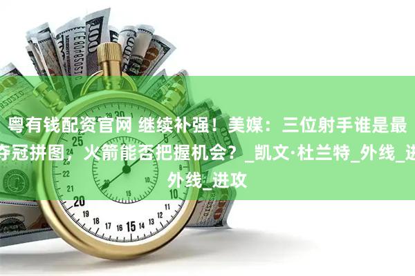 粤有钱配资官网 继续补强！美媒：三位射手谁是最佳夺冠拼图，火箭能否把握机会？_凯文·杜兰特_外线_进攻