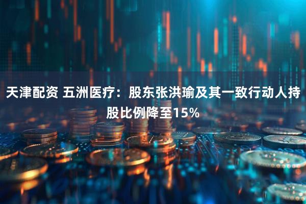 天津配资 五洲医疗：股东张洪瑜及其一致行动人持股比例降至15%