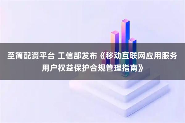 至简配资平台 工信部发布《移动互联网应用服务用户权益保护合规管理指南》