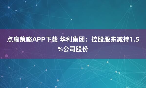 点赢策略APP下载 华利集团：控股股东减持1.5%公司股份