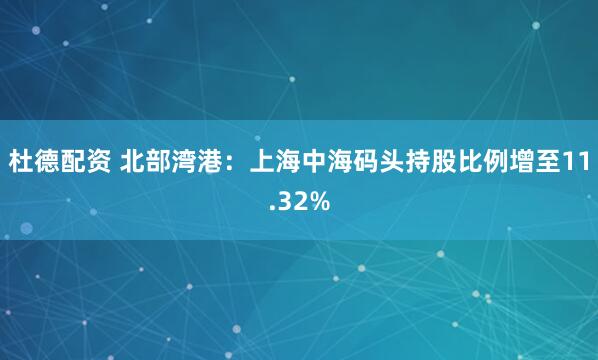 杜德配资 北部湾港：上海中海码头持股比例增至11.32%