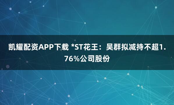 凯耀配资APP下载 *ST花王：吴群拟减持不超1.76%公司股份