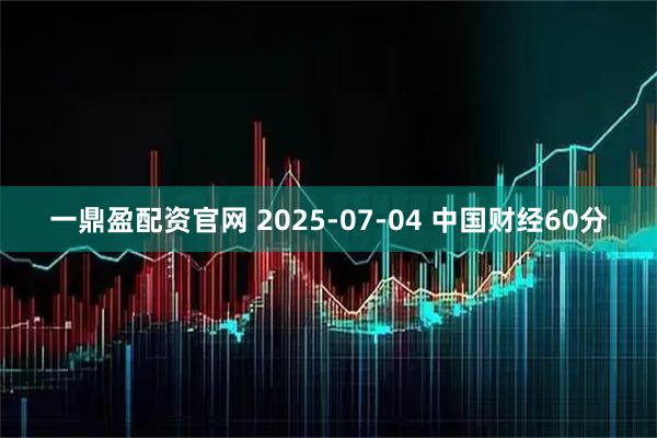 一鼎盈配资官网 2025-07-04 中国财经60分