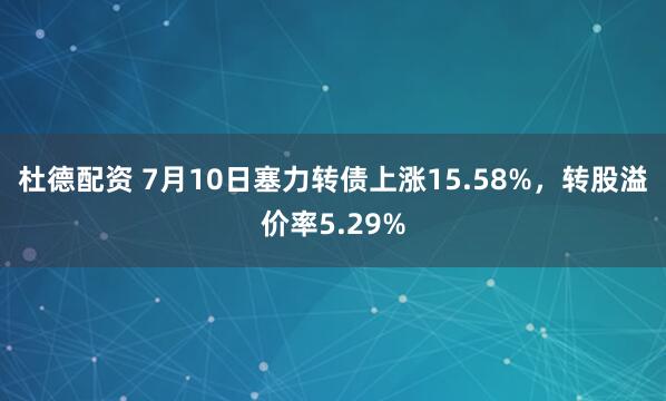 杜德配资 7月10日塞力转债上涨15.58%，转股溢价率5.29%
