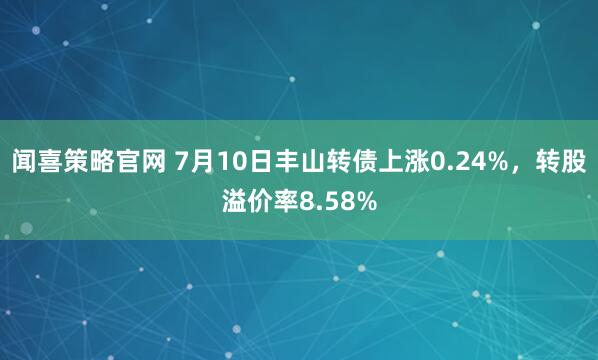 闻喜策略官网 7月10日丰山转债上涨0.24%，转股溢价率8.58%