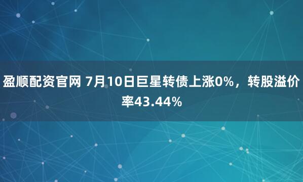 盈顺配资官网 7月10日巨星转债上涨0%，转股溢价率43.44%