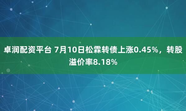 卓润配资平台 7月10日松霖转债上涨0.45%，转股溢价率8.18%