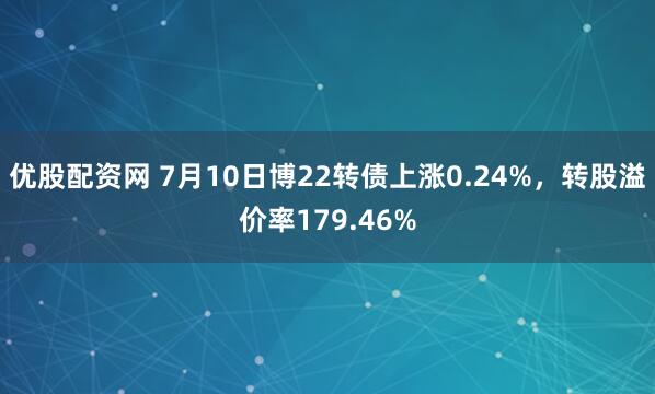 优股配资网 7月10日博22转债上涨0.24%，转股溢价率179.46%