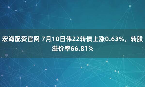 宏海配资官网 7月10日伟22转债上涨0.63%，转股溢价率66.81%