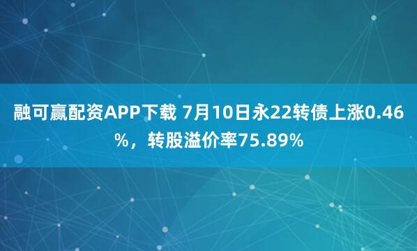 融可赢配资APP下载 7月10日永22转债上涨0.46%，转股溢价率75.89%