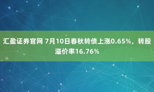 汇盈证券官网 7月10日春秋转债上涨0.65%，转股溢价率16.76%