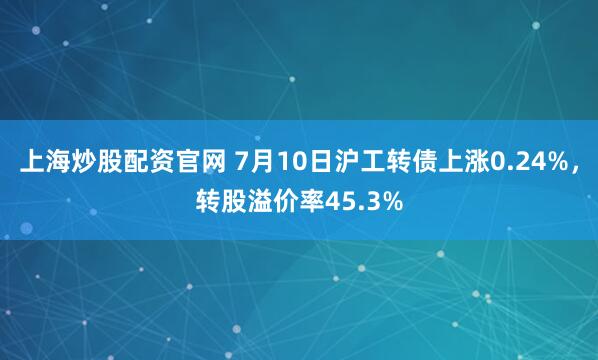 上海炒股配资官网 7月10日沪工转债上涨0.24%，转股溢价率45.3%