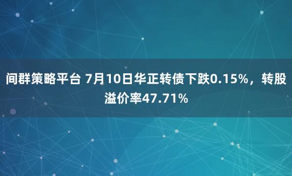 间群策略平台 7月10日华正转债下跌0.15%，转股溢价率47.71%