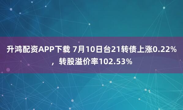 升鸿配资APP下载 7月10日台21转债上涨0.22%，转股溢价率102.53%