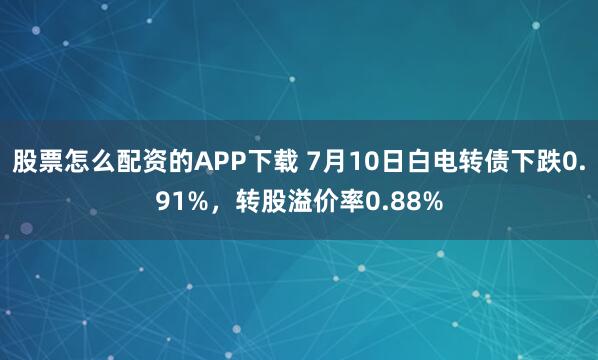 股票怎么配资的APP下载 7月10日白电转债下跌0.91%，转股溢价率0.88%