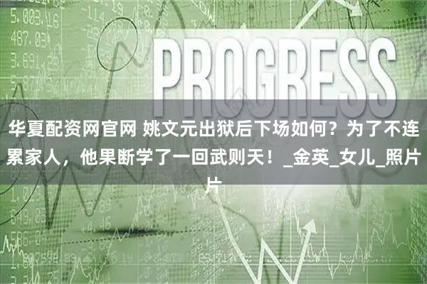 华夏配资网官网 姚文元出狱后下场如何？为了不连累家人，他果断学了一回武则天！_金英_女儿_照片