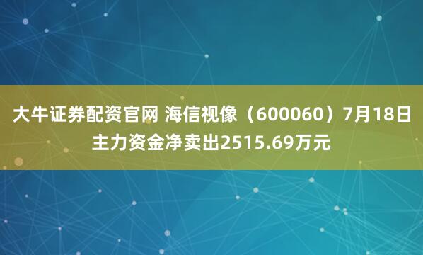 大牛证券配资官网 海信视像（600060）7月18日主力资金净卖出2515.69万元