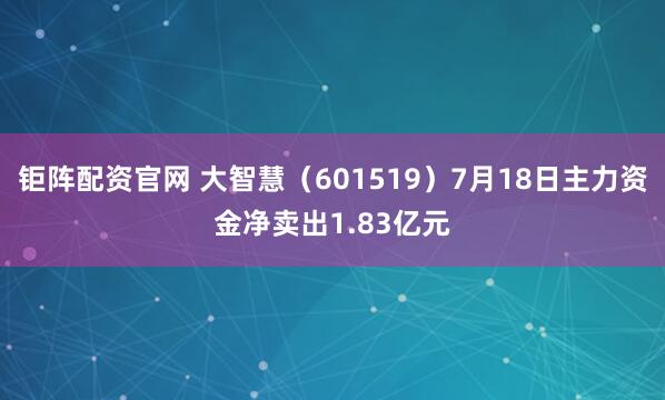 钜阵配资官网 大智慧（601519）7月18日主力资金净卖出1.83亿元