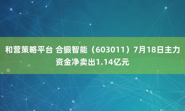 和营策略平台 合锻智能（603011）7月18日主力资金净卖出1.14亿元