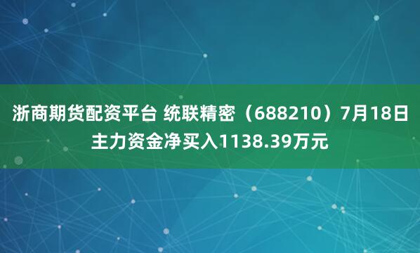 浙商期货配资平台 统联精密（688210）7月18日主力资金净买入1138.39万元