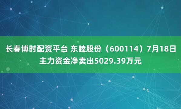 长春博时配资平台 东睦股份（600114）7月18日主力资金净卖出5029.39万元