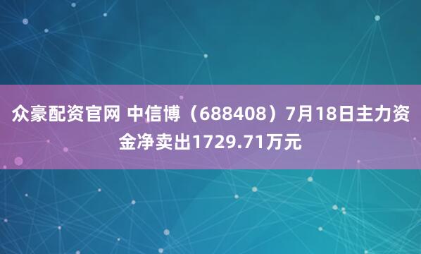 众豪配资官网 中信博（688408）7月18日主力资金净卖出1729.71万元