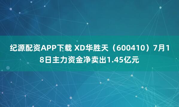 纪源配资APP下载 XD华胜天(600410)7月18日主力资金净卖出1.45亿元