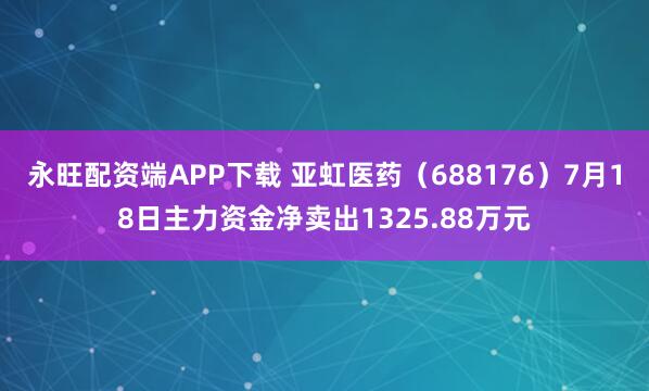 永旺配资端APP下载 亚虹医药（688176）7月18日主力资金净卖出1325.88万元