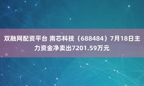 双融网配资平台 南芯科技（688484）7月18日主力资金净卖出7201.59万元