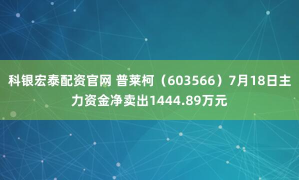 科银宏泰配资官网 普莱柯（603566）7月18日主力资金净卖出1444.89万元