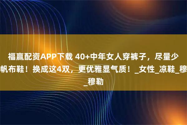 福赢配资APP下载 40+中年女人穿裤子，尽量少配帆布鞋！换成这4双，更优雅显气质！_女性_凉鞋_穆勒