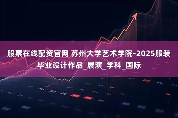 股票在线配资官网 苏州大学艺术学院-2025服装毕业设计作品_展演_学科_国际