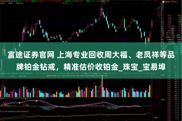 富途证券官网 上海专业回收周大福、老凤祥等品牌铂金钻戒，精准估价收铂金_珠宝_宝易埠