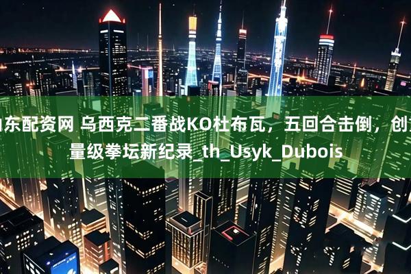 山东配资网 乌西克二番战KO杜布瓦，五回合击倒，创重量级拳坛新纪录_th_Usyk_Dubois