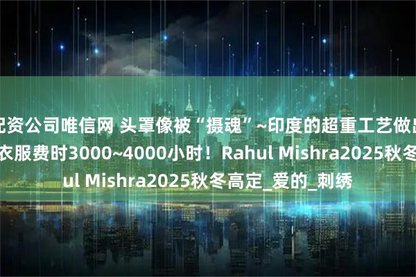 配资公司唯信网 头罩像被“摄魂”~印度的超重工艺做出叶子经络，一件衣服费时3000~4000小时！Rahul Mishra2025秋冬高定_爱的_刺绣