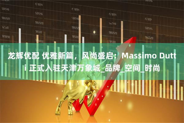龙辉优配 优雅新篇，风尚盛启：Massimo Dutti 正式入驻天津万象城_品牌_空间_时尚