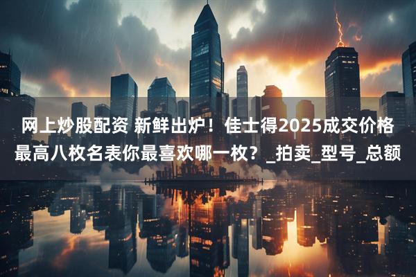 网上炒股配资 新鲜出炉!佳士得2025成交价格最高八枚名表你最喜欢哪一枚?_拍卖_型号_总额